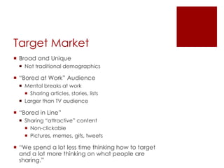 Target Market
 Broad and Unique
 Not traditional demographics
 “Bored at Work” Audience
 Mental breaks at work
 Shari...