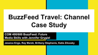 BuzzFeed Travel: Channel
Case Study
COM 400/600 BuzzFeed: Future
Media Skills with Jennifer Grygiel
Jessica Engs, Ray Marek, Brittany Stephanis, Katie Zilcosky
 