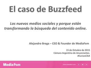 www.mediafem.com
Los nuevos medios sociales y porque están
transformando la búsqueda del contenido online.
15 de Octubre de 2015
Cámara Argentina de Anunciantes.
#CursosCAA
Alejandro Brega – CEO & Founder de MediaFem
 