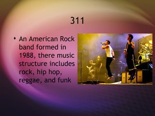 311 An American Rock band formed in 1988, there music structure includes rock, hip hop, reggae, and funk 