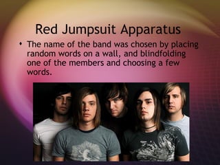 Red Jumpsuit Apparatus  The name of the band was chosen by placing random words on a wall, and blindfolding one of the members and choosing a few words.  