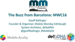 The Buzz from Barcelona: MWC16
Geoff Ballinger
Founder & Organiser, Mobile Monday Edinburgh
System Architect, deltaDNA
@geoffballinger, #MoMoEdi
 