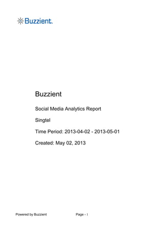 Powered by Buzzient Page - 1
Buzzient
Social Media Analytics Report
Singtel
Time Period: 2013-04-02 - 2013-05-01
Created: May 02, 2013
 