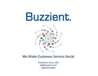 We	
  Make	
  Customer	
  Service	
  Social	
  
                            	
  
              Timothy	
  B.	
  Jones,	
  CEO	
  
                tbj@buzzient.com	
  
                  (650)	
  823-­‐4846	
  
                             	

                               	

 