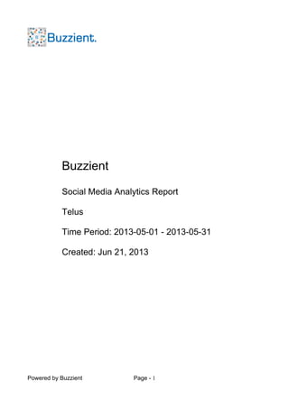 Powered by Buzzient Page - 1
Buzzient
Social Media Analytics Report
Telus
Time Period: 2013-05-01 - 2013-05-31
Created: Jun 21, 2013
 