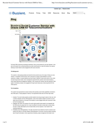 Buzzient Social Customer Service with Oracle CRM for Telec...                                                      http://www.buzzient.com/blog/buzzient-social-customer-service...


                                                                                                                        Customer Login | Resource Center



                                                         Products          Pricing         Trials        OEM          Resources        About      Blog     Search




            Blog

            Buzzient Social Customer Service with
            Oracle CRM for Telecommunications
                       April 1, 2013
                                 tbj
                      No Comments




            As Social CRM is becoming increasingly mainstream, there is more demand for use case materials. In this
            post, we’ll present how a pioneering telecoms provider used Buzzient to make the transition from passive
            listening to social media to active engagement with social consumers.


            The Background:


            The customer, a fast growing wireless and internet service provider was on the verge of rolling out a new
            network. In recognition of the fact that in 2013 consumers no longer provide feedback on service
            experience, outages, or request additional services through “traditional” means alone (phone, chat, email),
            but also through social media, senior management required that the customer service team develop a
            social media listening and engagement capability. In fact, because the customer was also selecting a CRM
            system, the listening, analysis, and engagement through social media was a critical requirement for the
            CRM selection.


            The Competition:


            The customer was approached by several vendors with proprietary social media capabilities connected to
            their CRM suites, in varying degrees of maturity. The requirements broke down into three major areas:


             1. Analytics: The social media analytics provided needed to be strong enough to stand on their own, with
                 or without integration with the CRM application. Users of the analytics needed to be able to not only
                 detect service problems on the basis of the analytics, but also engage directly with consumers if need
                 be from the analytics suite.
             2. Integration with CRM: Once captured, the social media analytics data needed to be integrated with
                 the CRM suite at the object level. So, it was not sufficient to be able to simply listen to social media,
                 but also to create CRM objects such as trouble tickets, service requests, or even leads for the
                 marketing department.
             3. Portability across CRM applications: This latter requirement was instituted so that the customer could
                 preserve the option to mix/match different CRM applications in the future, as well as support emerging
                 best of breed functionality in other departments (marketing, loyalty management) that might not be




1 of 3                                                                                                                                                              4/5/13 6:06 AM
 