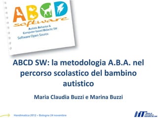 ABCD SW: la metodologia A.B.A. nel
 percorso scolastico del bambino
            autistico
              Maria Claudia Buzzi e Marina Buzzi

Handimatica 2012 – Bologna 24 novembre
 