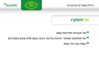 ניהול משברים באינטרנט אל תבטיחו פתרונות קסם  אל תתחבאו מאחורי זהויות בדויות :  הגיבו בשם מלא ובציון תפקידכם שמרו על גילוי נאות 