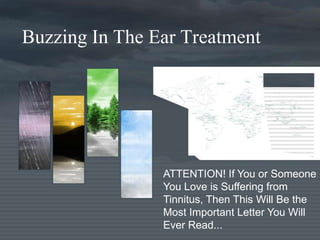 Buzzing In The Ear Treatment

ATTENTION! If You or Someone
You Love is Suffering from
Tinnitus, Then This Will Be the
Most Important Letter You Will
Ever Read...

 