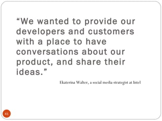 “ We wanted to provide our developers and customers with a place to have conversations about our product, and share their ideas.” Ekaterina Walter, a social media strategist at Intel  