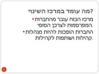 מה עומד במרכז השינוי ? מרכז הכוח עובר מהחברות המפרסמות לצרכן הסופי . החברות הופכות להיות מנהלות קהילות ושותפות לקהילות . 