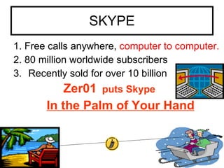 SKYPE
1. Free calls anywhere, computer to computer.
2. 80 million worldwide subscribers
3. Recently sold for over 10 billion
           Zer01 puts Skype
       In the Palm of Your Hand
 