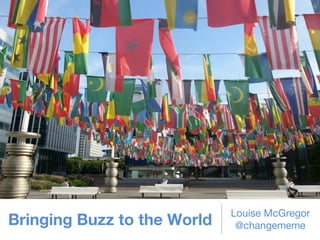 Bringing Buzz to the World

Louise McGregor
@changememe

 