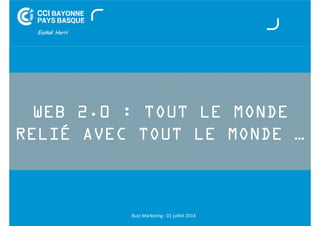 WEB 2.0 : TOUT LE MONDE 
RELIÉ AVEC TOUT LE MONDE … 
Buzz Marketing - 01 juillet 2014 
 