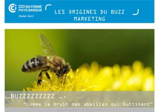 LES ORIGINES DU BUZZ 
MARKETING 
…BUZZZZZZZZZ …. 
“Comme le bruit des abeilles qui buttinent” 
Buzz Marketing - 01 juillet 2014 
 