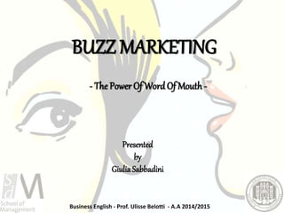 BUZZ MARKETING
Presented
by
GiuliaSabbadini
Business English - Prof. Ulisse Belotti - A.A 2014/2015
- The Power Of WordOf Mouth -
 