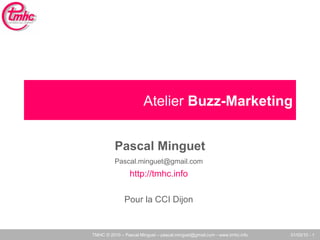Atelier Buzz-Marketing


          Pascal Minguet
          Pascal.minguet@gmail.com
                 http://tmhc.info

              Pour la CCI Dijon


TMHC © 2010 – Pascal Minguet – pascal.minguet@gmail.com - www.tmhc.info   01/03/10 - 1
 