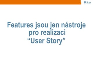 Features jsou jen nástroje
       pro realizaci
      “User Story”
 