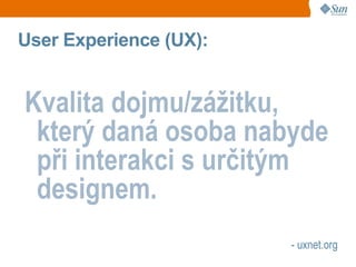 User Experience (UX):


Kvalita dojmu/zážitku,
 který daná osoba nabyde
 při interakci s určitým
 designem.
                        - uxnet.org
 
