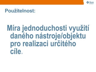 Použitelnost:


Míra jednoduchosti využití
 daného nástroje/objektu
 pro realizaci určitého
 cíle.
 