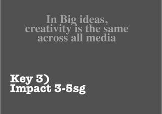 In Big ideas,
  creativity is the same
    across all media


Key 3)
Impact 3-5sg
 