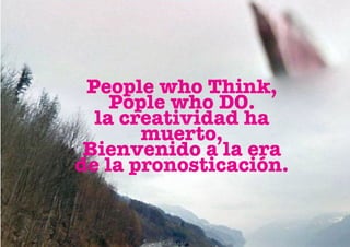 People who Think,
    Pople who DO.
  la creatividad ha
       muerto,
 Bienvenido a la era
de la pronosticación.
 