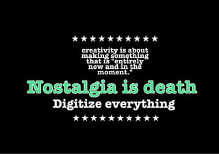 creativity is about
    making something
     that is "entirely
      new and in the
        moment."



Digitize everything
 