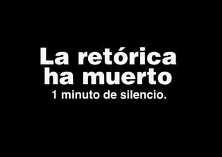 La retórica
ha muerto
1 minuto de silencio.
 