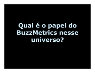 Qual é o papel do
BuzzMetrics nesse
    universo?
 