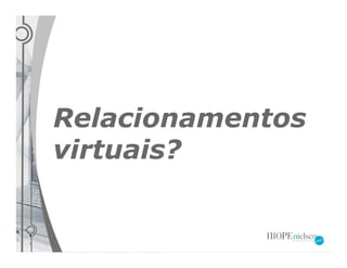 Relacionamentos
virtuais?
 