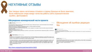 НЕГАТИВНЫЕ ОТЗЫВЫ

Как таковых ярких негативных отзывов в сторону Казкома не было замечено.
Были небольшие споры вокруг качества работы сайта (грамматические
ошибки, фотографии)

Обсуждение коммерческой части проекта
                                                    Обсжудение об ошибках редакции
                                                    Vox




http://www.voxpopuli.kz/post/view/id/641#33653
 