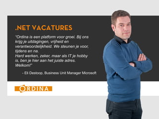 .NET VACATURES
“Ordina is een platform voor groei. Bij ons
krijg je uitdagingen, vrijheid en
verantwoordelijkheid. We steunen je voor,
tijdens en na.
Hard werken, zeker, maar als IT je hobby
is, ben je hier aan het juiste adres.
Welkom!”
- Eli Destoop, Business Unit Manager Microsoft

 