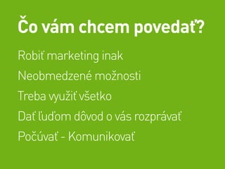 Čo vám chcem povedať?
Robiť marketing inak
Neobmedzené možnosti
Treba využiť všetko
Dať ľuďom dôvod o vás rozprávať
Počúvať - Komunikovať
 