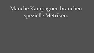 Manche Kampagnen brauchen
    spezielle Metriken.
 