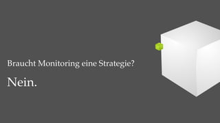 Braucht Monitoring eine Strategie?

Nein.
 
