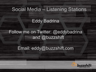 Social Media – Listening Stations Eddy Badrina Follow me on Twitter: @eddybadrina and @buzzshift Email: eddy@buzzshift.com 