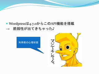  Wordpressは4.7.0からこのAPI機能を搭載
→ 脆弱性が出てきちゃった♪
利用者の心理状態
 