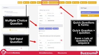 @mobilemonkey_ @buzzsumo
Quick Questions
& Forms:
Quick Question =
1 question.
Form = Lots of
questions in
sequece
Multiple Choice
Question
Text Input
Question
 
