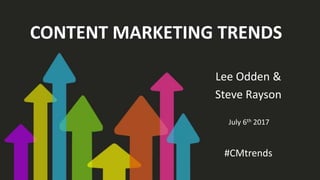 CONTENT MARKETING TRENDS
Lee Odden &
Steve Rayson
July 6th 2017
#CMtrends
 