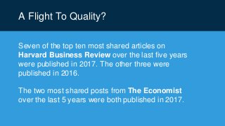 A Flight To Quality?
Seven of the top ten most shared articles on
Harvard Business Review over the last five years
were published in 2017. The other three were
published in 2016.
The two most shared posts from The Economist
over the last 5 years were both published in 2017.
 