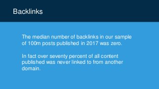 Backlinks
The median number of backlinks in our sample
of 100m posts published in 2017 was zero.
In fact over seventy percent of all content
published was never linked to from another
domain.
 