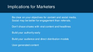 Implications for Marketers
Be clear on your objectives for content and social media.
Social may be better for engagement than referrals.
Don’t chase shares with viral content and headlines
Build your authority early
Build your audience and direct distribution models
User generated content
 
