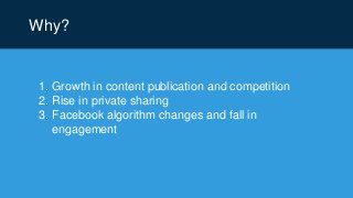 Why?
1. Growth in content publication and competition
2. Rise in private sharing
3. Facebook algorithm changes and fall in
engagement
 