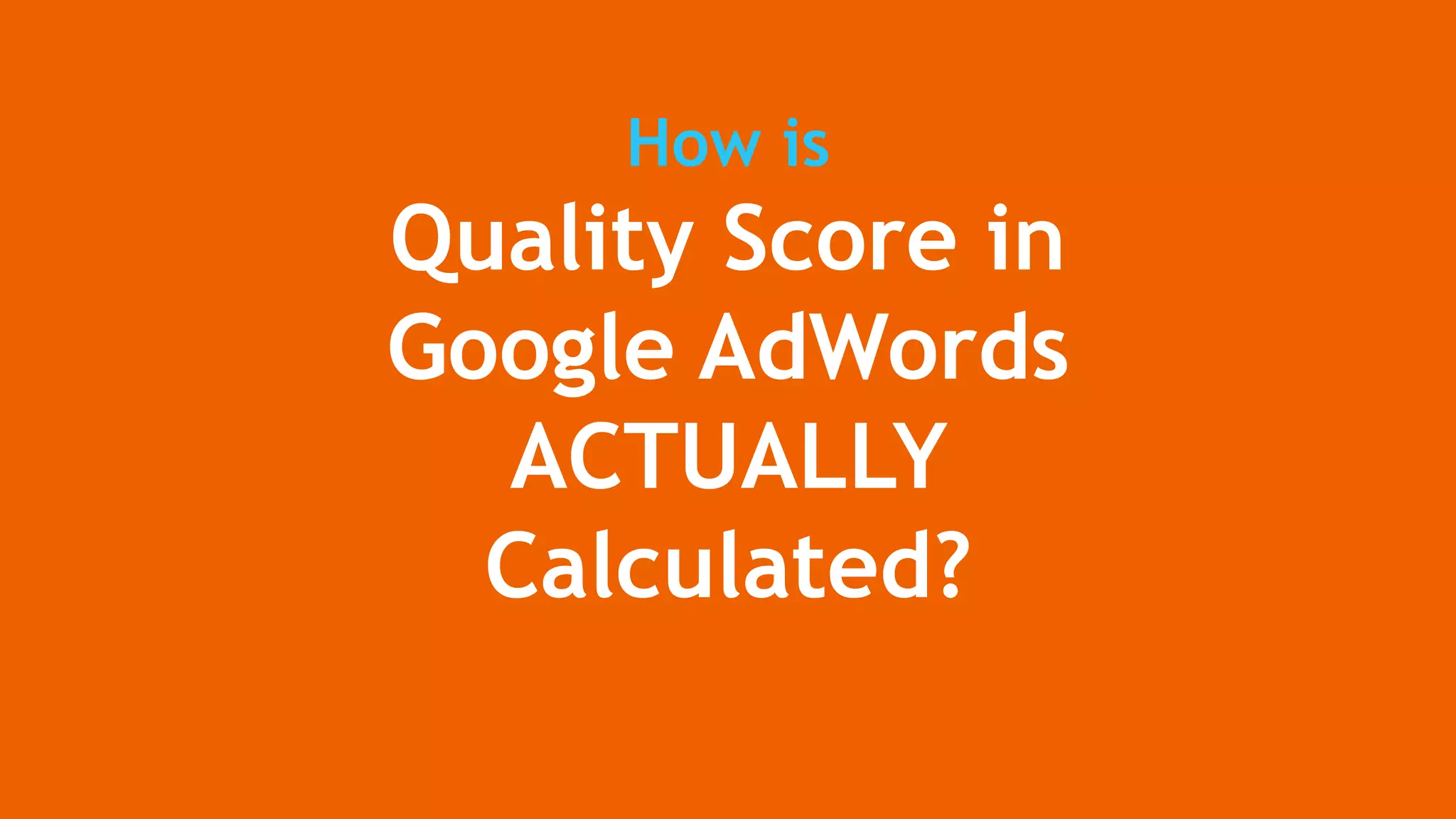 How is
Quality Score in
Google AdWords
ACTUALLY
Calculated?
 