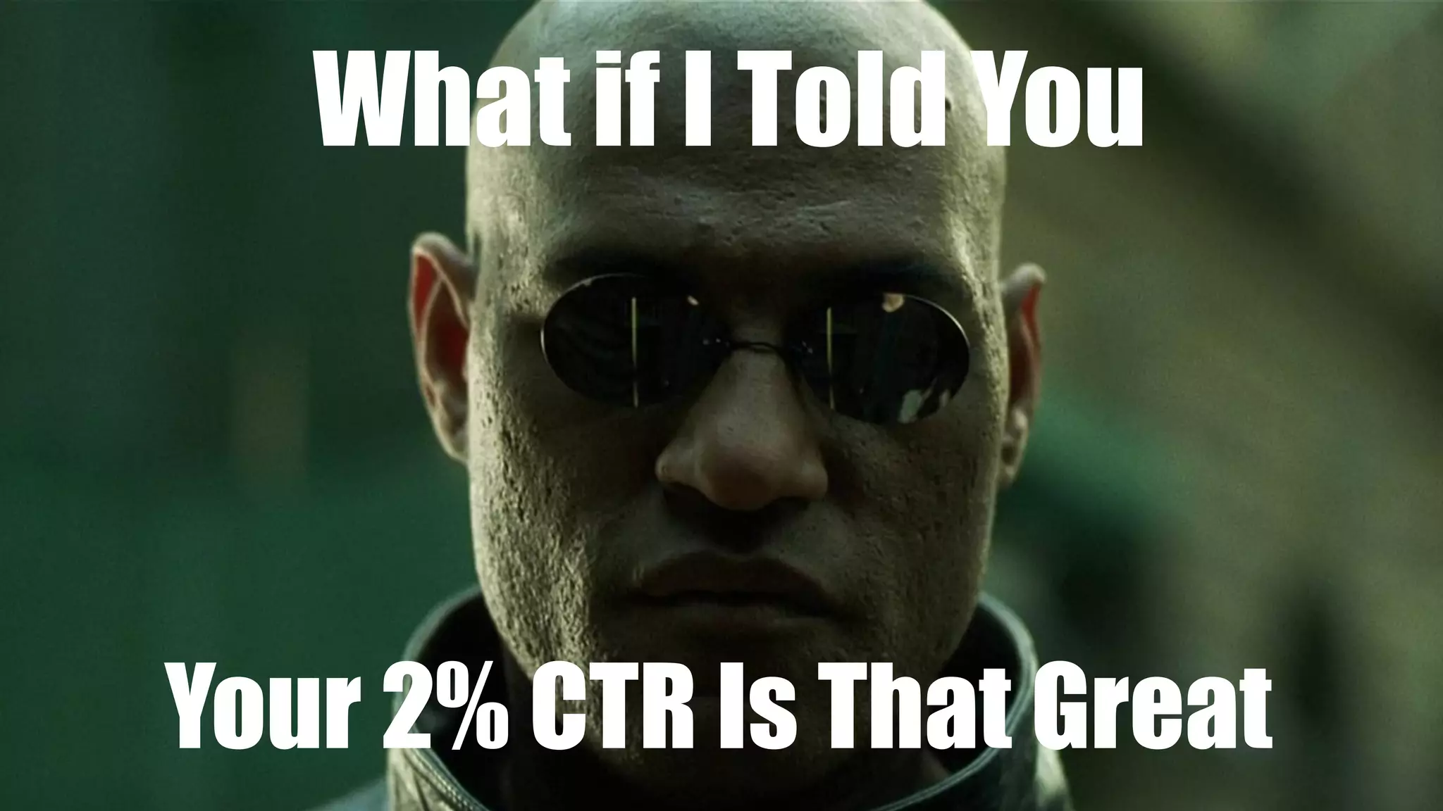 What if I Told You
Your 2% CTR Is That Great
 