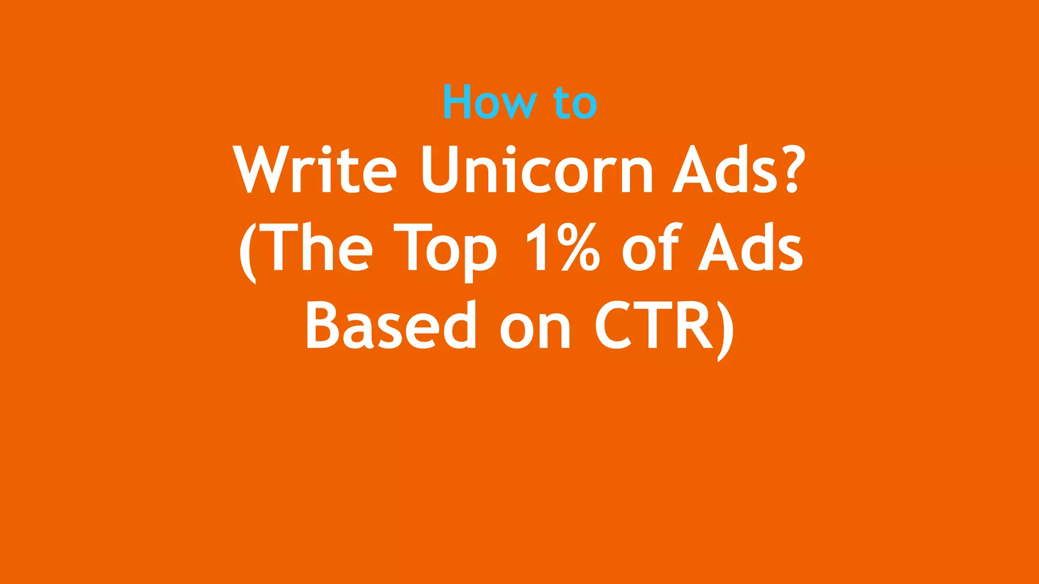 How to
Write Unicorn Ads?
(The Top 1% of Ads
Based on CTR)
 