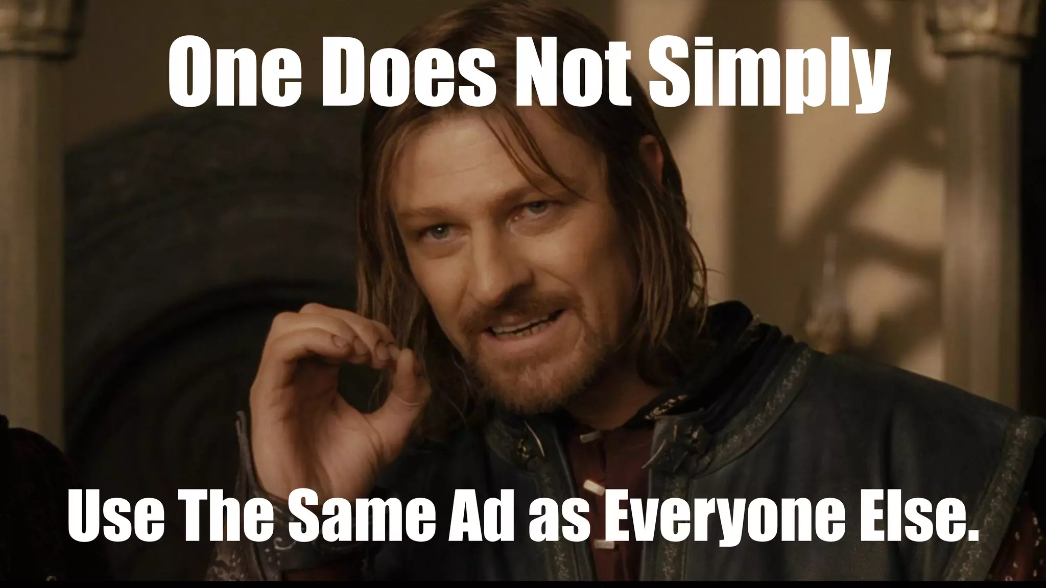 And Everyone Else Sucks!
One Does Not Simply
Use The Same Ad as Everyone Else.
 