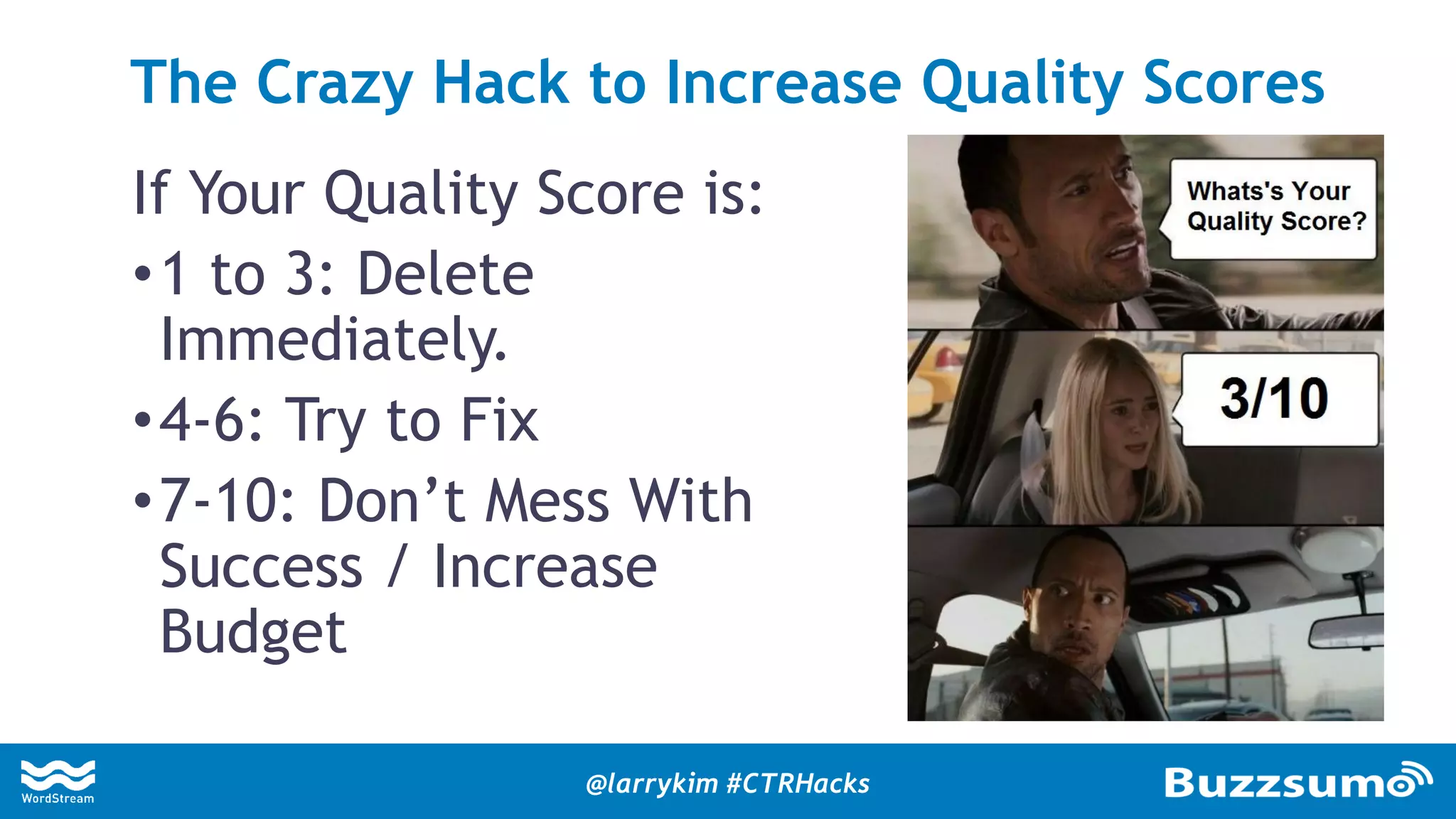 If Your Quality Score is:
•1 to 3: Delete
Immediately.
•4-6: Try to Fix
•7-10: Don’t Mess With
Success / Increase
Budget
The Crazy Hack to Increase Quality Scores
@larrykim #CTRHacks
 