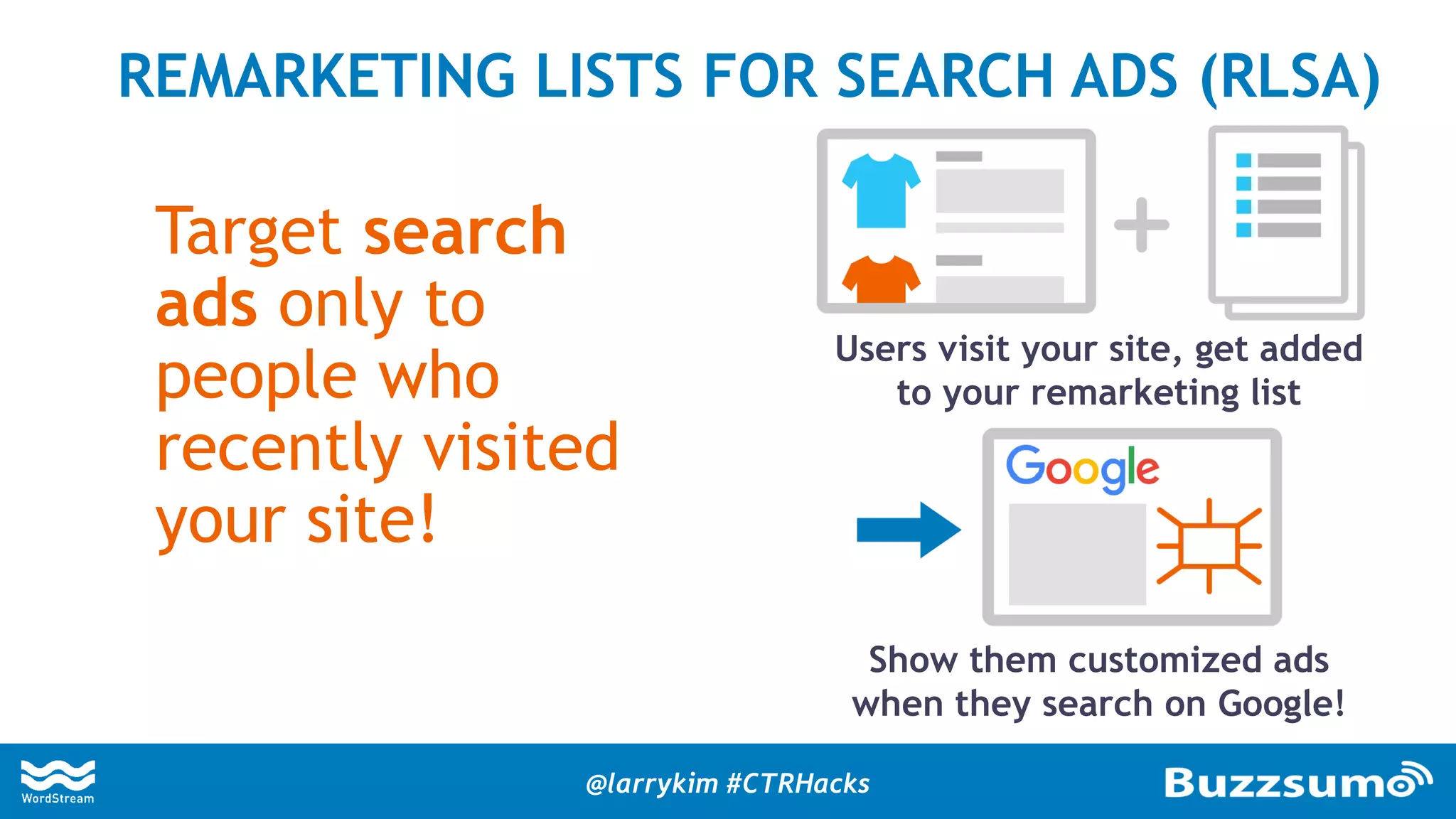 Target search
ads only to
people who
recently visited
your site!
REMARKETING LISTS FOR SEARCH ADS (RLSA)
Users visit your site, get added
to your remarketing list
Show them customized ads
when they search on Google!
@larrykim #CTRHacks
 