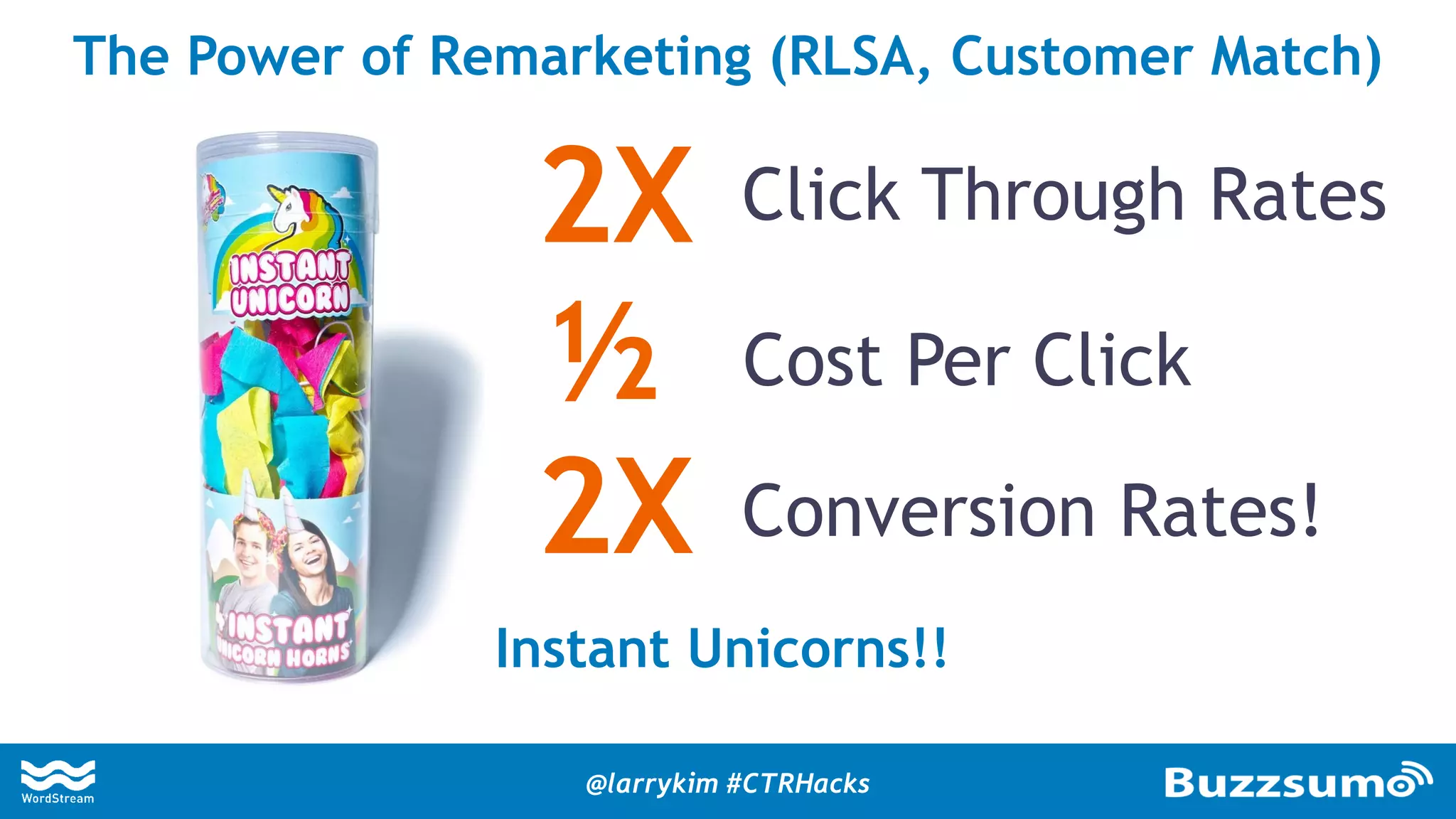 The Power of Remarketing (RLSA, Customer Match)
Instant Unicorns!!
Click Through Rates
Conversion Rates!
2X
½
2X
Cost Per Click
@larrykim #CTRHacks
 